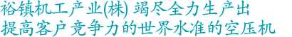 裕镇机工产业致力于制造提升客户竞争力的世界级空压机。
